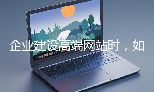 企業(yè)建設(shè)高端網(wǎng)站時(shí)，如何選擇合適的設(shè)計(jì)公司？